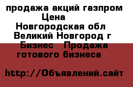 продажа акций газпром › Цена ­ 143 - Новгородская обл., Великий Новгород г. Бизнес » Продажа готового бизнеса   
